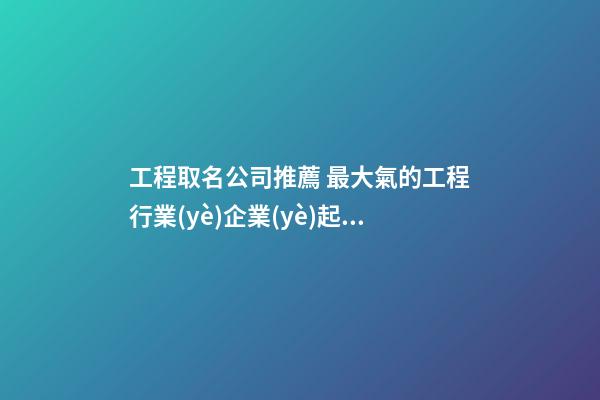 工程取名公司推薦 最大氣的工程行業(yè)企業(yè)起名-第1張-公司起名-玄機(jī)派